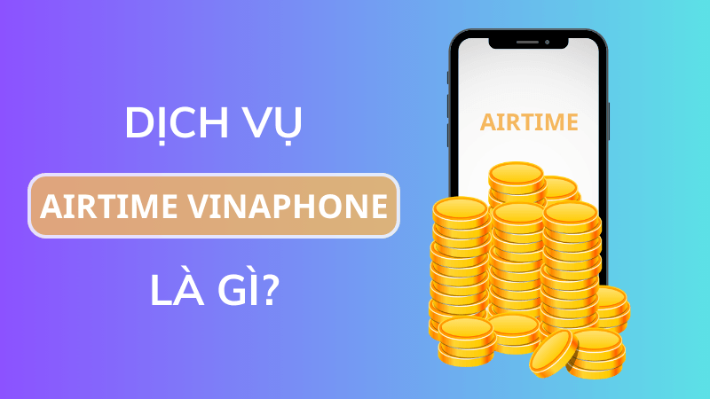 Airtime Vinaphone là gì? Làm thế nào để sử dụng dịch vụ ứng tiền Airtime?